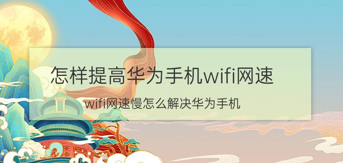 怎样提高华为手机wifi网速 wifi网速慢怎么解决华为手机？